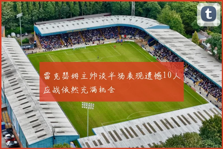 雷克瑟姆主帅谈半场表现遗憾10人应战依然充满机会