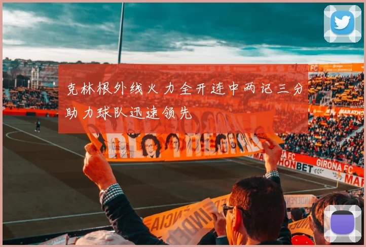 克林根外线火力全开连中两记三分助力球队迅速领先