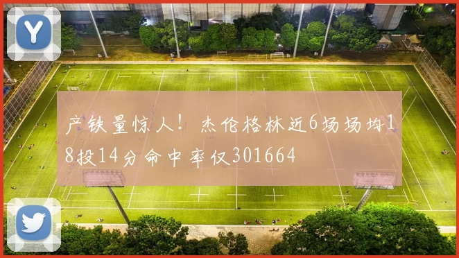 产铁量惊人！杰伦格林近6场场均18投14分命中率仅301664