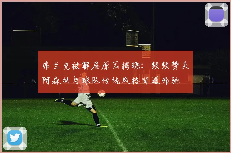 弗兰克被解雇原因揭晓：频频赞美阿森纳与球队传统风格背道而驰