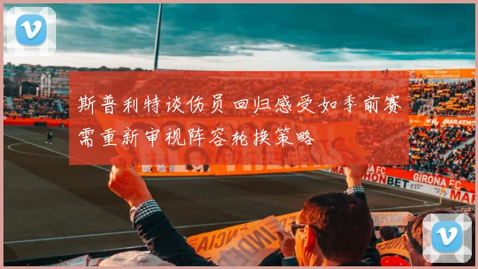 斯普利特谈伤员回归感受如季前赛需重新审视阵容轮换策略