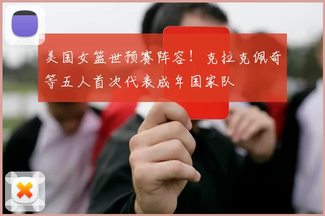 美国女篮世预赛阵容！克拉克佩奇等五人首次代表成年国家队